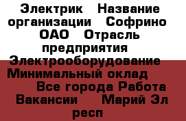 Электрик › Название организации ­ Софрино, ОАО › Отрасль предприятия ­ Электрооборудование › Минимальный оклад ­ 30 000 - Все города Работа » Вакансии   . Марий Эл респ.